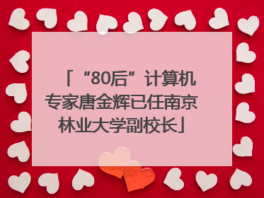 “80后”计算机专家唐金辉已任南京林业大学副校长