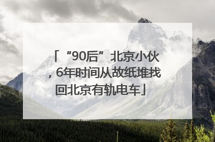“90后”北京小伙，6年时间从故纸堆找回北京有轨电车