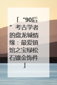 “90后”考古学者的盘龙城情缘：最爱镇馆之宝绿松石镶金饰件