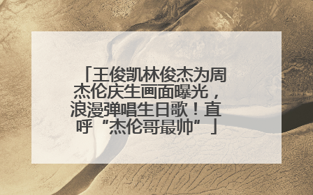 王俊凯林俊杰为周杰伦庆生画面曝光，浪漫弹唱生日歌！直呼“杰伦哥最帅”