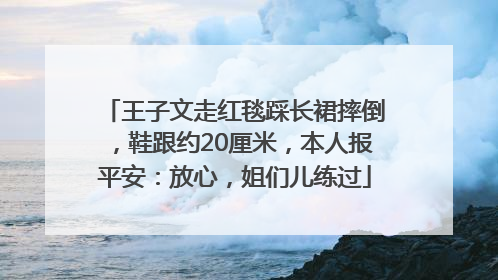 王子文走红毯踩长裙摔倒，鞋跟约20厘米，本人报平安：放心，姐们儿练过