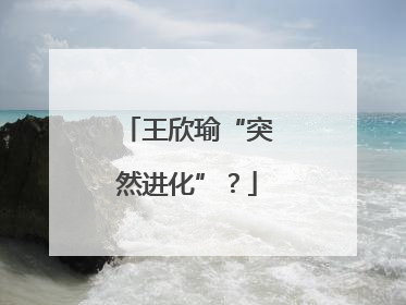 王欣瑜“突然进化”？