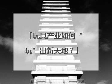 玩具产业如何“玩”出新天地？