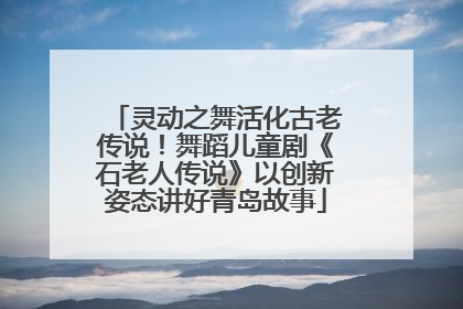 灵动之舞活化古老传说！舞蹈儿童剧《石老人传说》以创新姿态讲好青岛故事