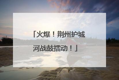 火爆！荆州护城河战鼓擂动！