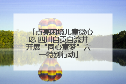 点亮困境儿童微心愿 四川自贡自流井开展“同心童梦”六一特别行动