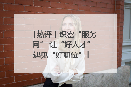 热评丨织密“服务网” 让“好人才”遇见“好职位”