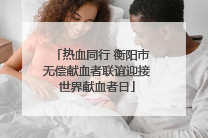 热血同行 衡阳市无偿献血者联谊迎接世界献血者日