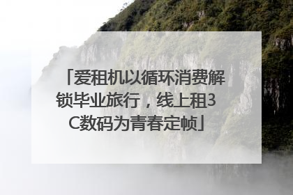 爱租机以循环消费解锁毕业旅行，线上租3C数码为青春定帧