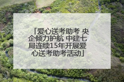 爱心送考助考 央企倾力护航 中建七局连续15年开展爱心送考助考活动