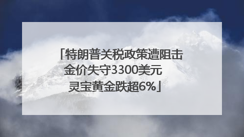特朗普关税政策遭阻击金价失守3300美元 灵宝黄金跌超6%
