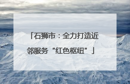 石狮市：全力打造近邻服务“红色枢纽”
