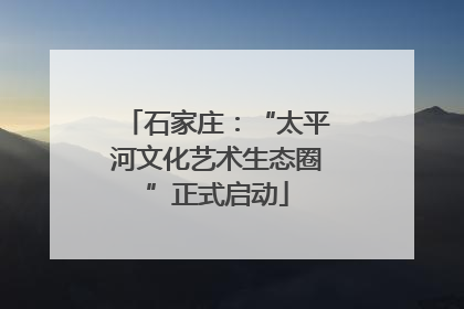 石家庄：“太平河文化艺术生态圈”正式启动