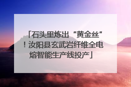 石头里炼出“黄金丝”！汝阳县玄武岩纤维全电熔智能生产线投产