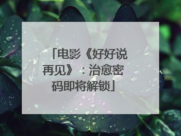 电影《好好说再见》：治愈密码即将解锁