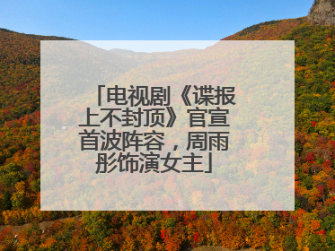 电视剧《谍报上不封顶》官宣首波阵容，周雨彤饰演女主