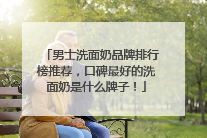 男士洗面奶品牌排行榜推荐，口碑最好的洗面奶是什么牌子！