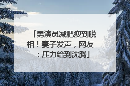 男演员减肥瘦到脱相！妻子发声，网友：压力给到沈腾