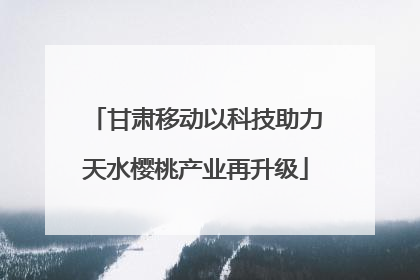 甘肃移动以科技助力天水樱桃产业再升级