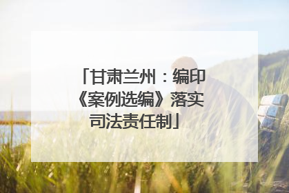 甘肃兰州：编印《案例选编》落实司法责任制