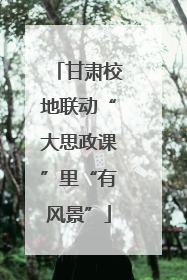 甘肃校地联动“大思政课”里“有风景”