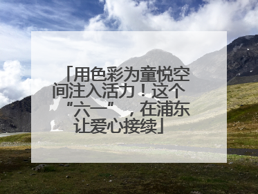 用色彩为童悦空间注入活力！这个“六一”，在浦东让爱心接续