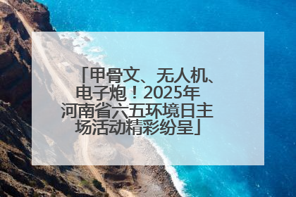 甲骨文、无人机、电子炮！2025年河南省六五环境日主场活动精彩纷呈
