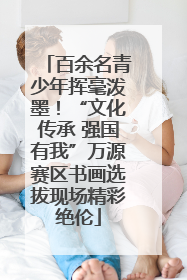 百余名青少年挥毫泼墨！“文化传承 强国有我”万源赛区书画选拔现场精彩绝伦