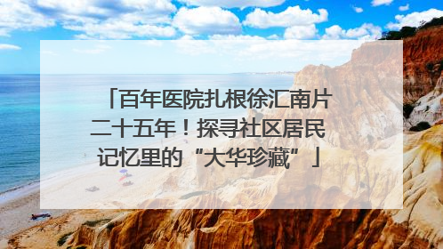 百年医院扎根徐汇南片二十五年！探寻社区居民记忆里的“大华珍藏”