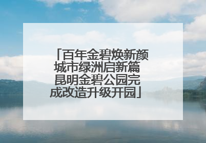 百年金碧焕新颜 城市绿洲启新篇 昆明金碧公园完成改造升级开园