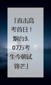 直击高考首日！烟台3.07万考生今朝试锋芒