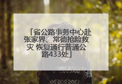 省公路事务中心赴张家界、常德抢险救灾 恢复通行普通公路433处