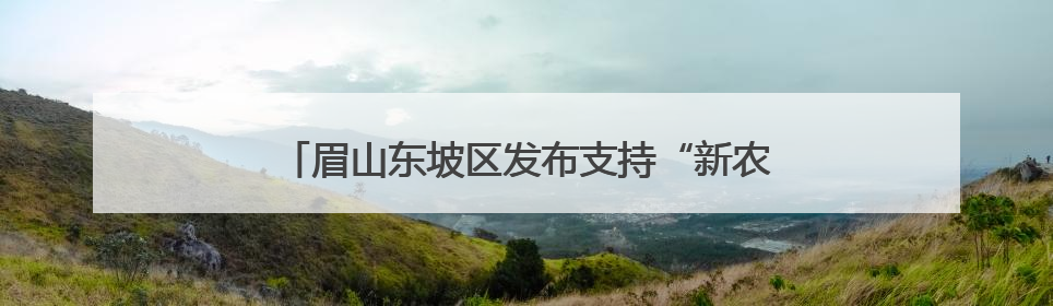 眉山东坡区发布支持“新农人”创新创业十六条措施