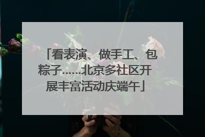 看表演、做手工、包粽子……北京多社区开展丰富活动庆端午