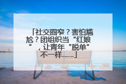 社交圈窄？害怕尴尬？团组织当“红娘”，让青年“脱单”不一样……