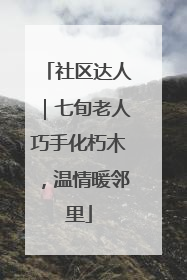 社区达人｜七旬老人巧手化朽木，温情暖邻里