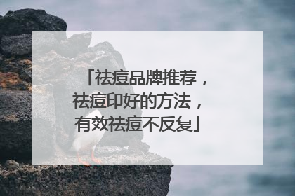祛痘品牌推荐，祛痘印好的方法，有效祛痘不反复