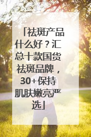 祛斑产品什么好？汇总十款国货祛斑品牌，30+保持肌肤嫩亮严选