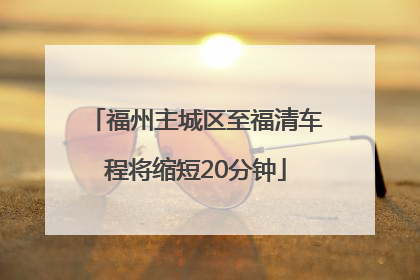 福州主城区至福清车程将缩短20分钟