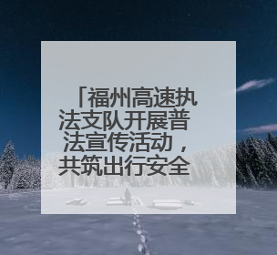 福州高速执法支队开展普法宣传活动，共筑出行安全防线