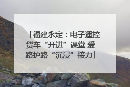 福建永定：电子遥控货车“开进”课堂 爱路护路“沉浸”接力