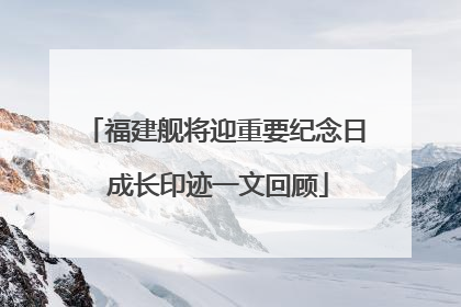 福建舰将迎重要纪念日 成长印迹一文回顾