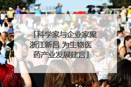科学家与企业家聚浙江新昌 为生物医药产业发展建言