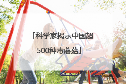 科学家揭示中国超500种毒蘑菇