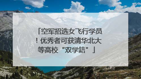 空军招选女飞行学员！优秀者可获清华北大等高校“双学籍”