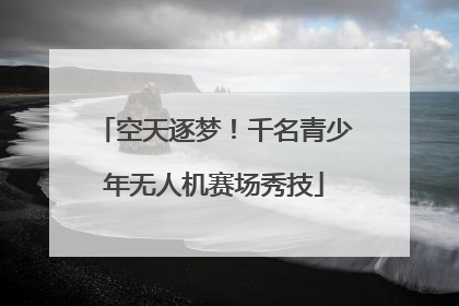 空天逐梦！千名青少年无人机赛场秀技
