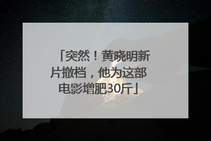 突然！黄晓明新片撤档，他为这部电影增肥30斤