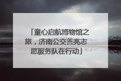 童心启航博物馆之旅，济南公交善亮志愿服务队在行动