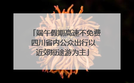 端午假期高速不免费 四川省内公众出行以近郊短途游为主