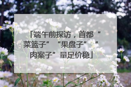 端午前探访，首都“菜篮子”“果盘子”“肉案子”量足价稳